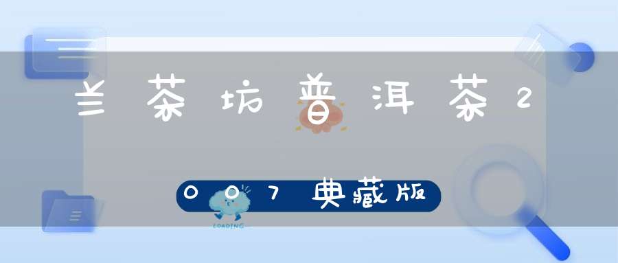 兰茶坊普洱茶2007典藏版