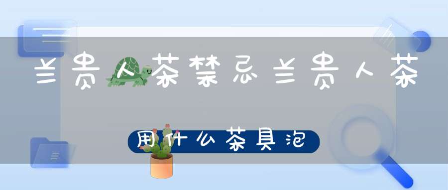 兰贵人茶禁忌兰贵人茶用什么茶具泡