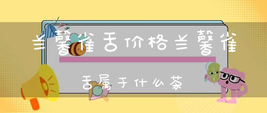 兰馨雀舌价格兰馨雀舌属于什么茶