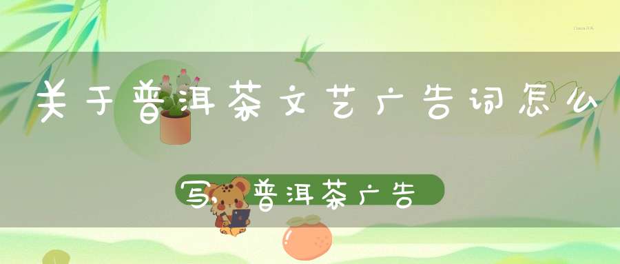 关于普洱茶文艺广告词怎么写,普洱茶广告语宣传语经典用语大全