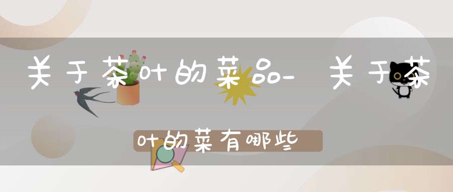 关于茶叶的菜品_关于茶叶的菜有哪些