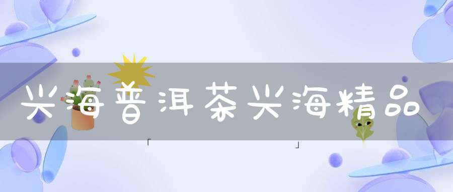 兴海普洱茶兴海精品