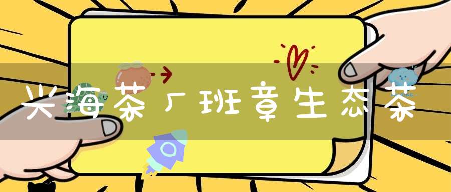 兴海茶厂班章生态茶