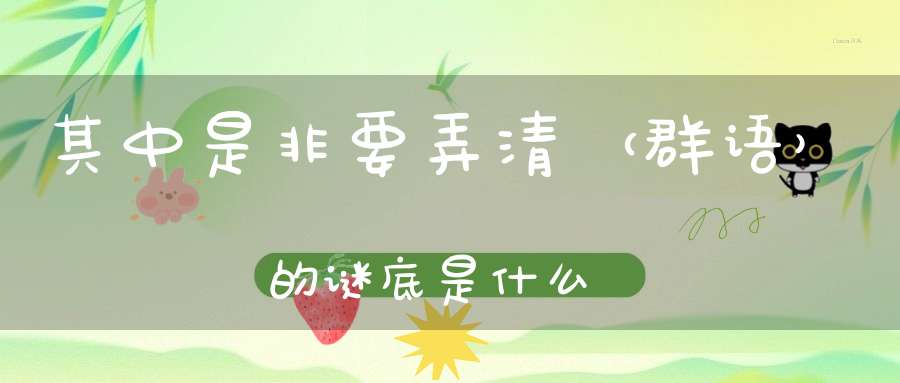 其中是非要弄清 （群语）的谜底是什么?