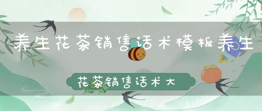养生花茶销售话术模板养生花茶销售话术大全