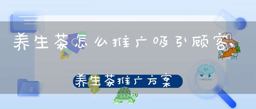 养生茶怎么推广吸引顾客,养生茶推广方案