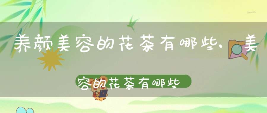 养颜美容的花茶有哪些,美容的花茶有哪些牌子