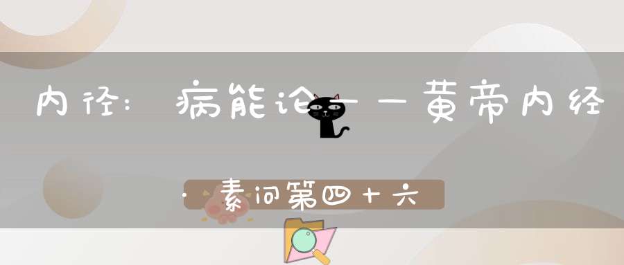 内径:病能论——黄帝内经·素问第四十六篇