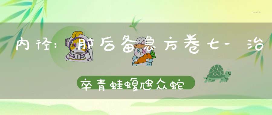 内径:肘后备急方卷七-治卒青蛙蝮虺众蛇所螫方第五十六