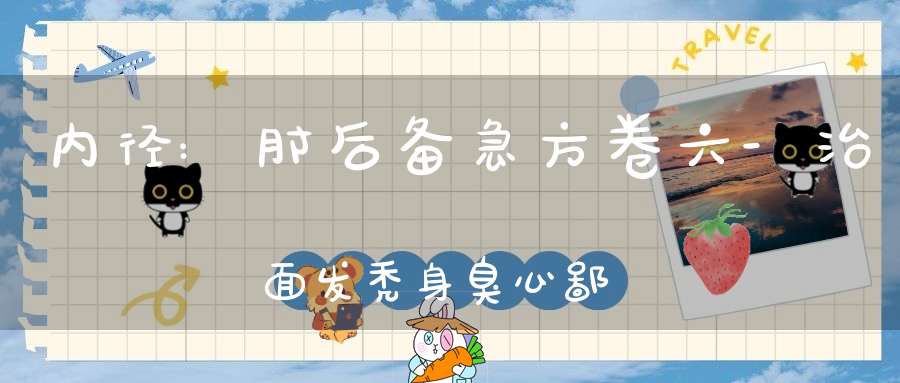 内径:肘后备急方卷六-治面发秃身臭心鄙丑方第五十二