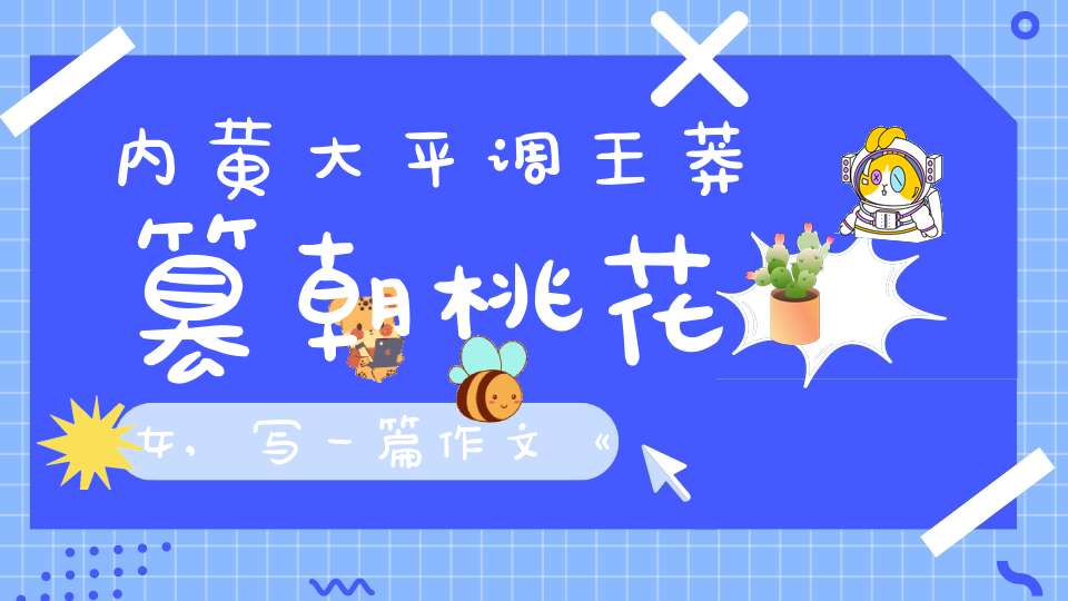 内黄大平调王莽篡朝桃花女,写一篇作文《我的家乡》介绍家乡迷人的风光，丰富的特产，风俗人情，要是常阴沙的