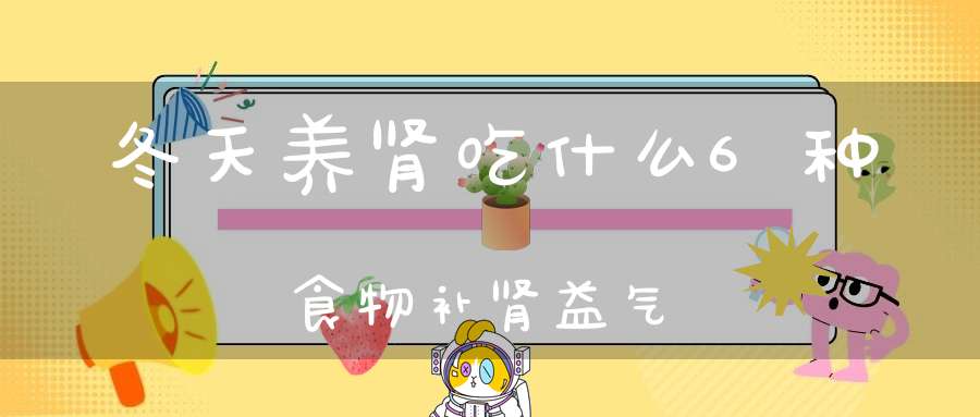 冬天养肾吃什么？6种食物补肾益气