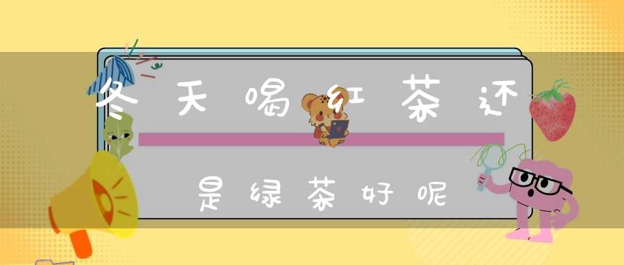 冬天喝红茶还是绿茶好呢