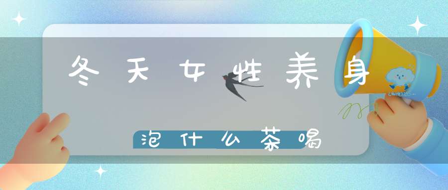 冬天女性养身泡什么茶喝
