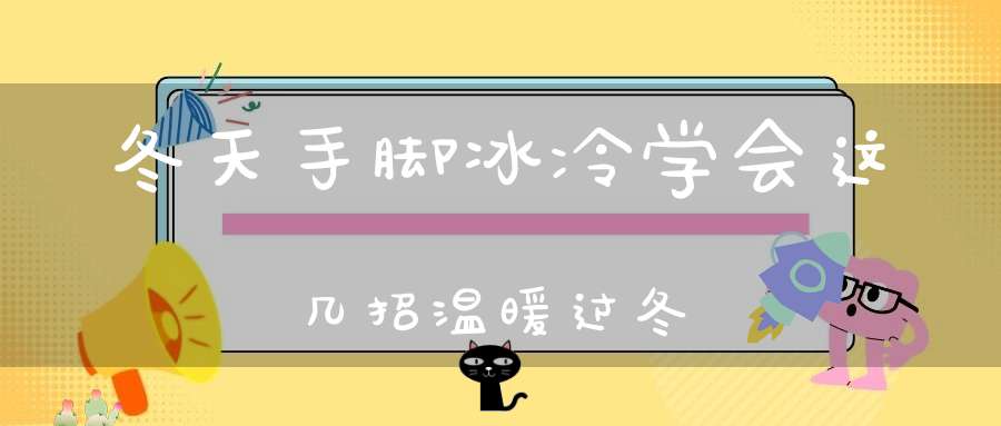 冬天手脚冰冷学会这几招温暖过冬