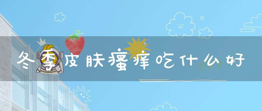 冬季皮肤瘙痒吃什么好？