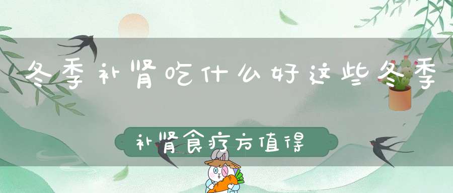 冬季补肾吃什么好？这些冬季补肾食疗方值得试一试