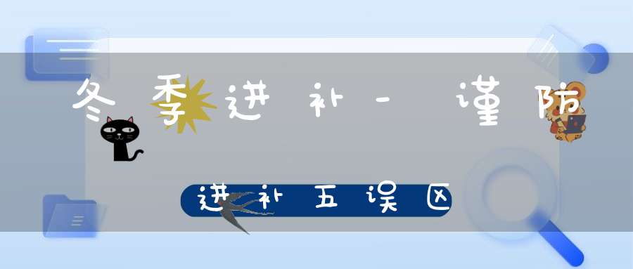 冬季进补-谨防进补五误区