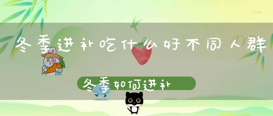 冬季进补吃什么好？不同人群冬季如何进补