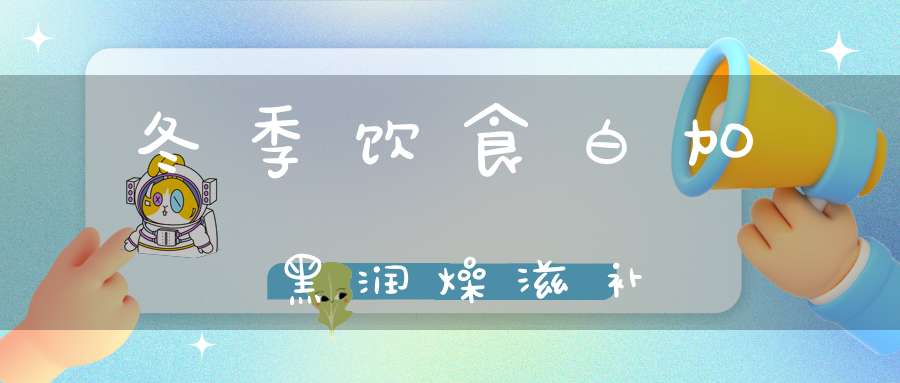 冬季饮食白加黑润燥滋补