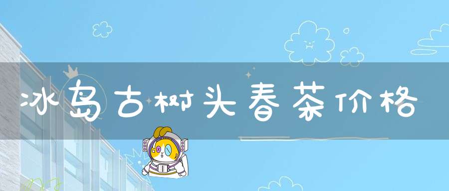 冰岛古树头春茶价格