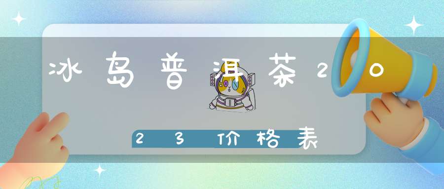 冰岛普洱茶2023价格表