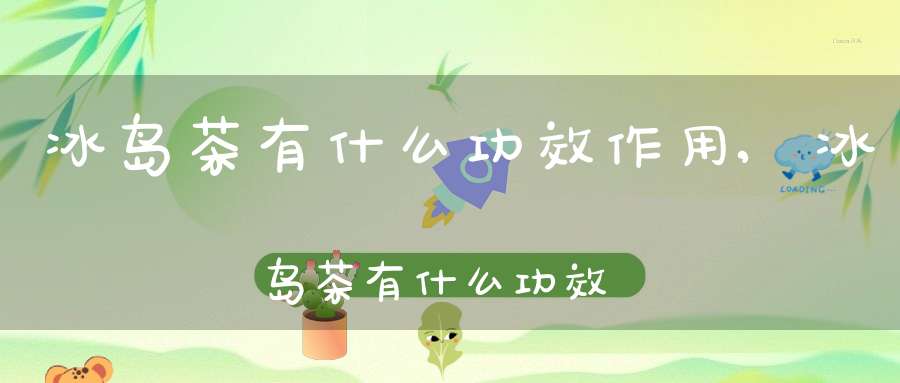 冰岛茶有什么功效作用,冰岛茶有什么功效与作用