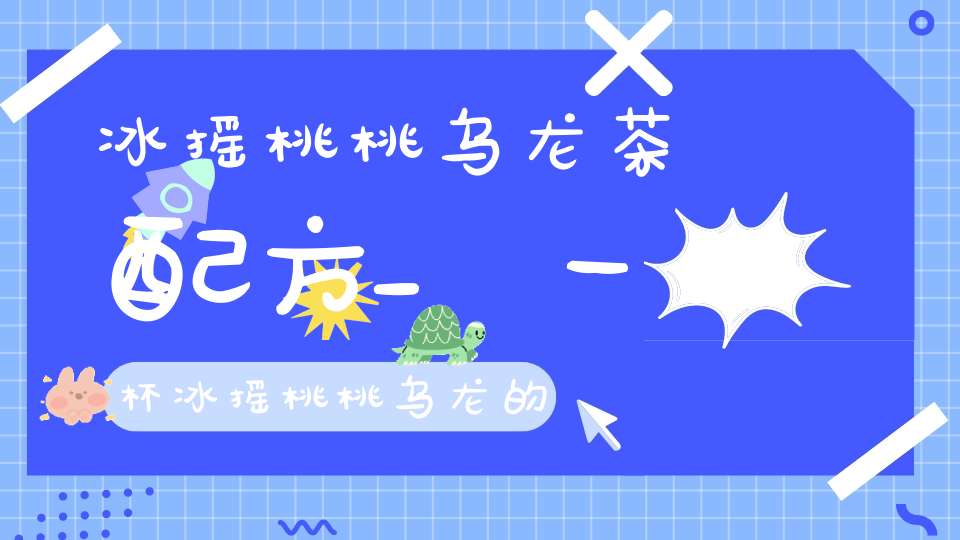 冰摇桃桃乌龙茶配方_一杯冰摇桃桃乌龙的热量