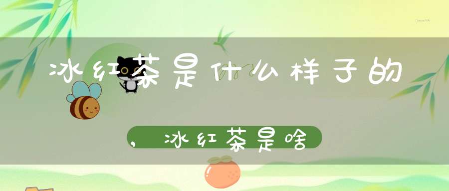 冰红茶是什么样子的,冰红茶是啥