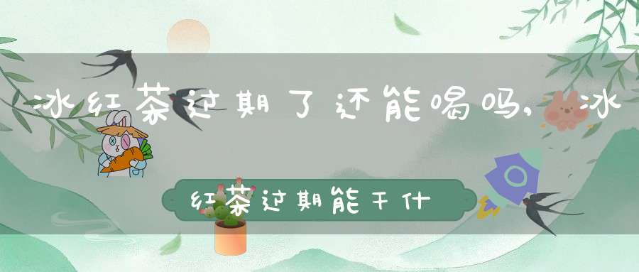 冰红茶过期了还能喝吗,冰红茶过期能干什么