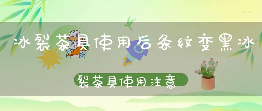 冰裂茶具使用后条纹变黑冰裂茶具使用注意事项