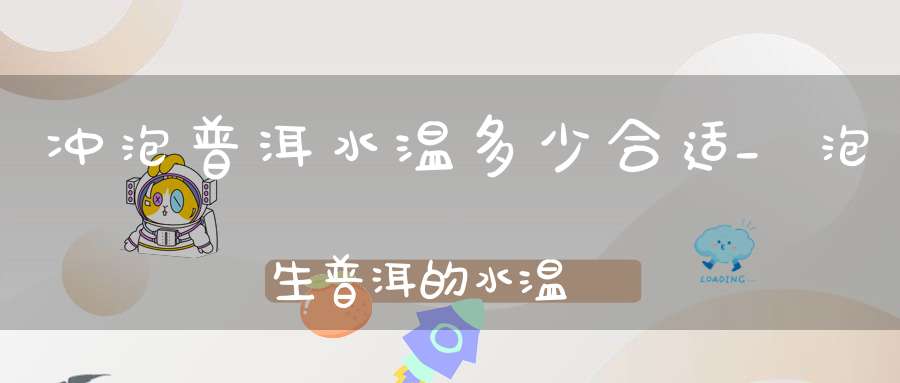 冲泡普洱水温多少合适_泡生普洱的水温