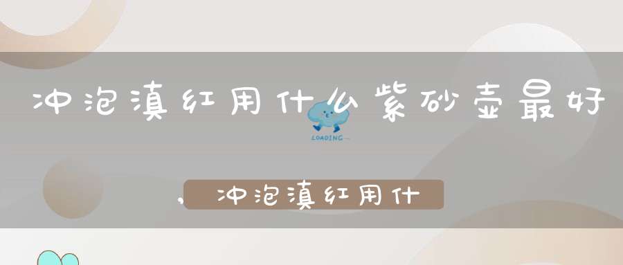 冲泡滇红用什么紫砂壶最好,冲泡滇红用什么紫砂壶比较好