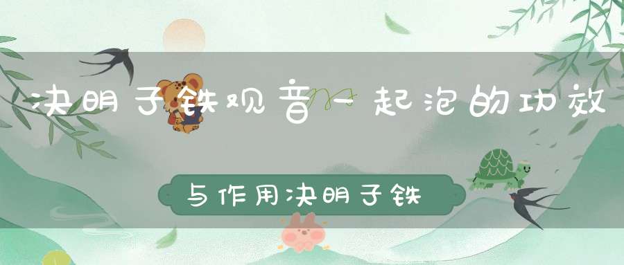 决明子铁观音一起泡的功效与作用决明子铁观音一起泡水喝