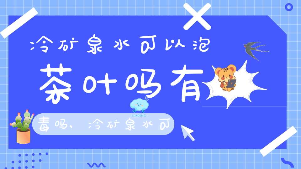 冷矿泉水可以泡茶叶吗有毒吗,冷矿泉水可以泡茶叶吗为什么