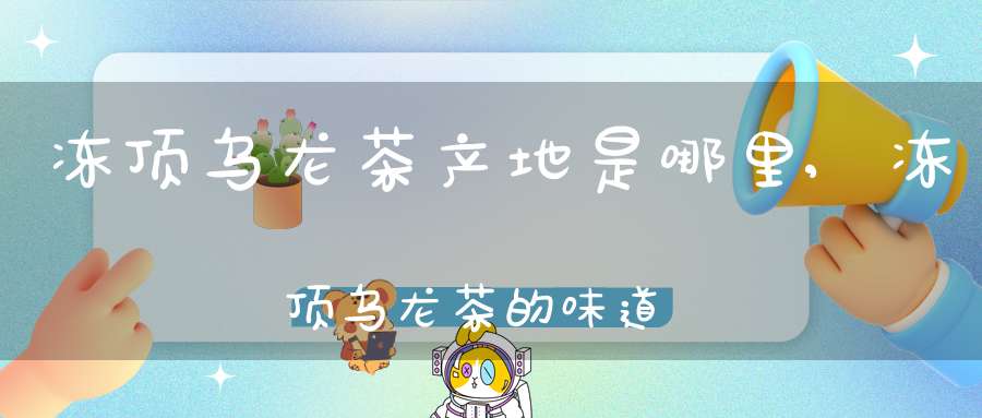 冻顶乌龙茶产地是哪里,冻顶乌龙茶的味道