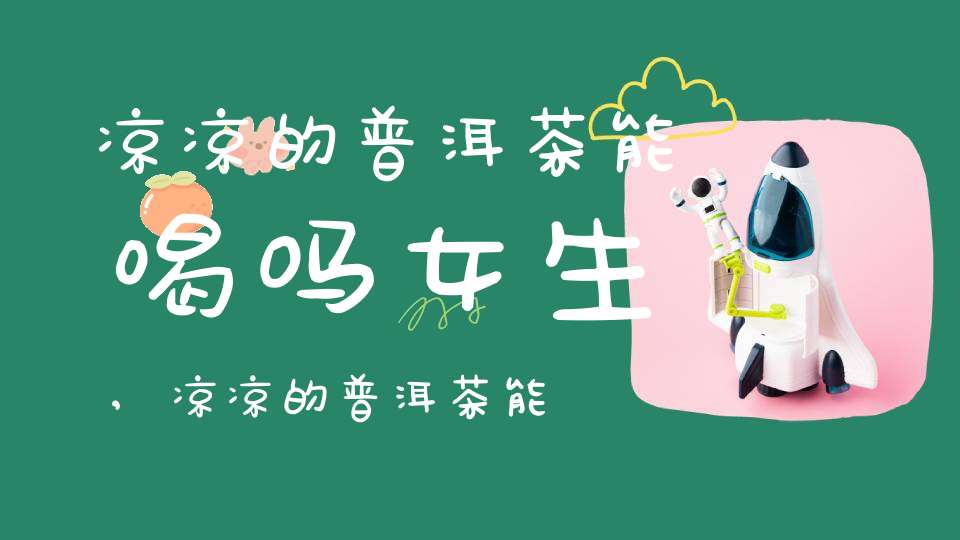 凉凉的普洱茶能喝吗女生,凉凉的普洱茶能喝吗有毒吗