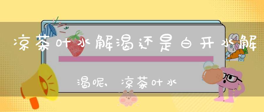凉茶叶水解渴还是白开水解渴呢,凉茶叶水的作用