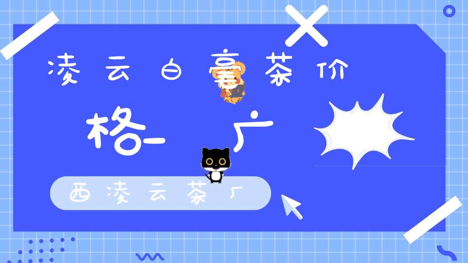 凌云白毫茶价格_广西凌云茶厂