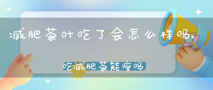 减肥茶叶吃了会怎么样吗,吃减肥茶能瘦吗