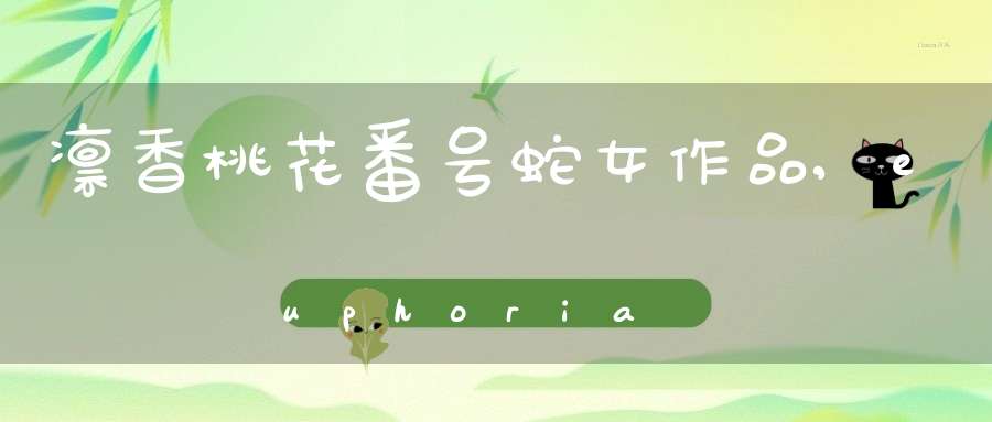 凛香桃花番号蛇女作品,euphoria游戏，求！！！！ 求大神帮忙啊啊啊