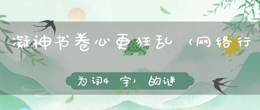 凝神书卷，心更狂乱 （网络行为词，4字）的谜底是什么?