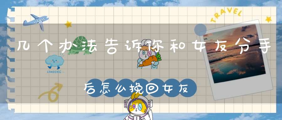 几个办法告诉你和女友分手后怎么挽回女友的心