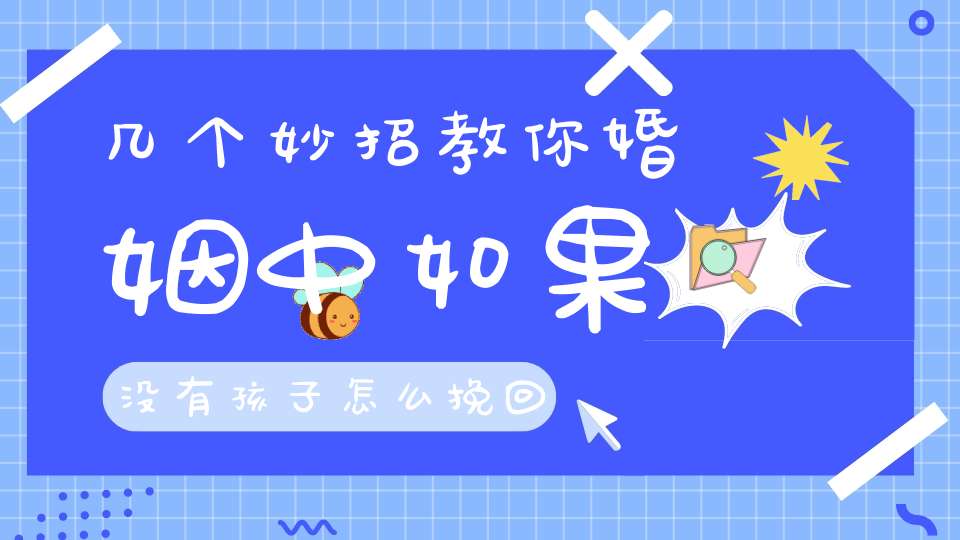 几个妙招教你婚姻中如果没有孩子怎么挽回婚姻