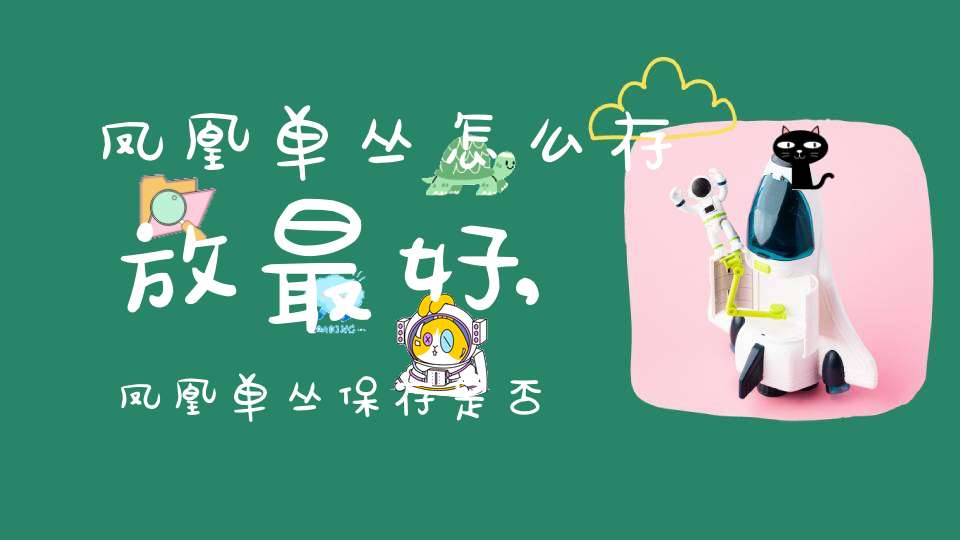 凤凰单丛怎么存放最好,凤凰单丛保存是否要放冰箱冷冻