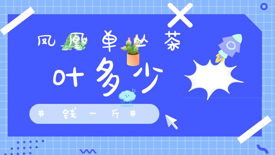 凤凰单丛茶叶多少钱一斤