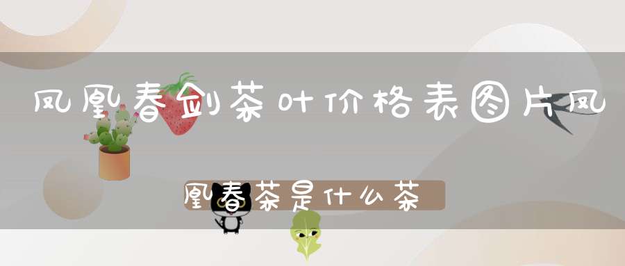 凤凰春剑茶叶价格表图片凤凰春茶是什么茶