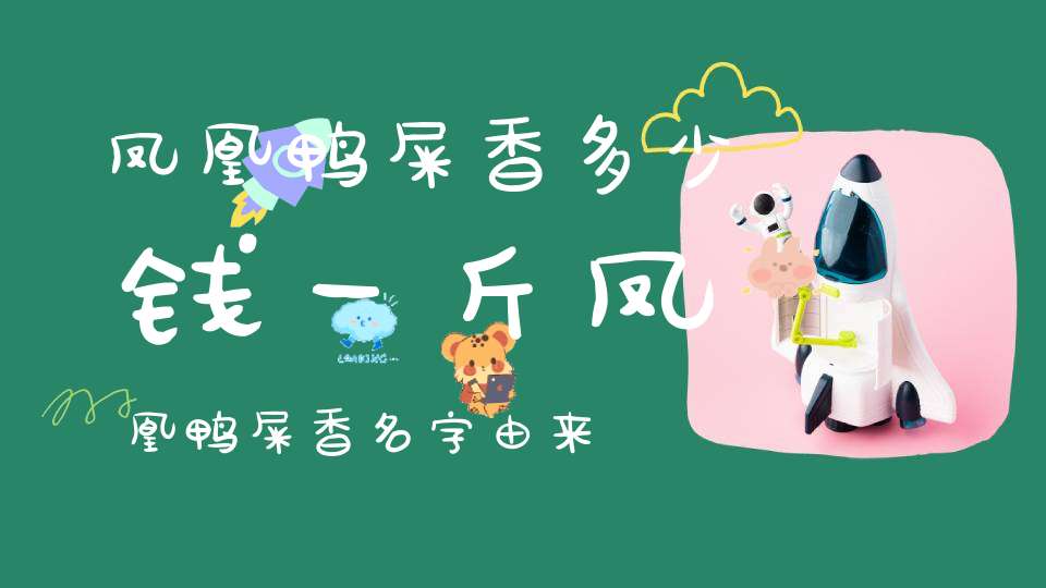 凤凰鸭屎香多少钱一斤凤凰鸭屎香名字由来