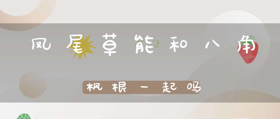 凤尾草能和八角枫根一起吗？