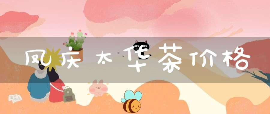 凤庆太华茶价格